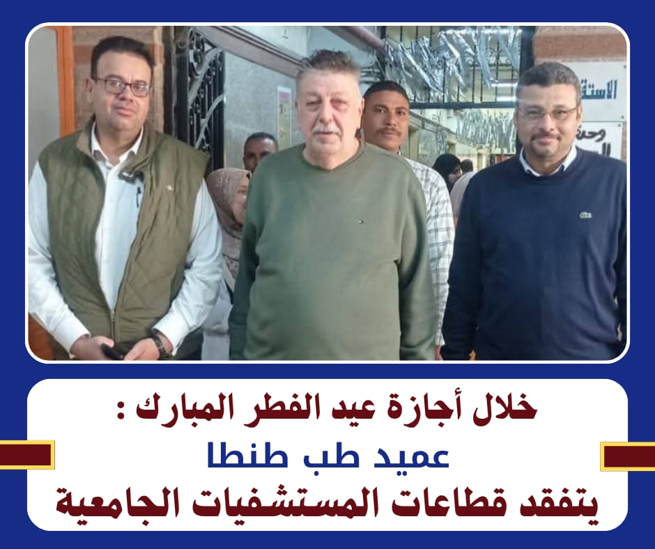 خلال أجازة عيد الفطر المبارك :   عميد طب طنطا يتفقد قطاعات المستشفيات الجامعية 